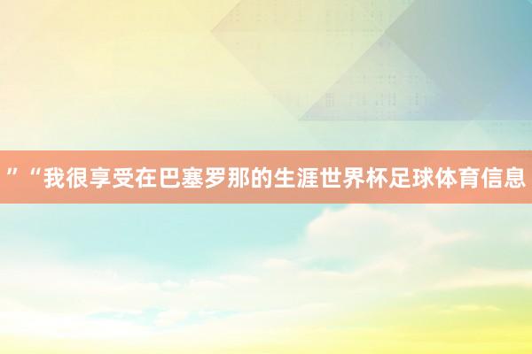 ”“我很享受在巴塞罗那的生涯世界杯足球体育信息