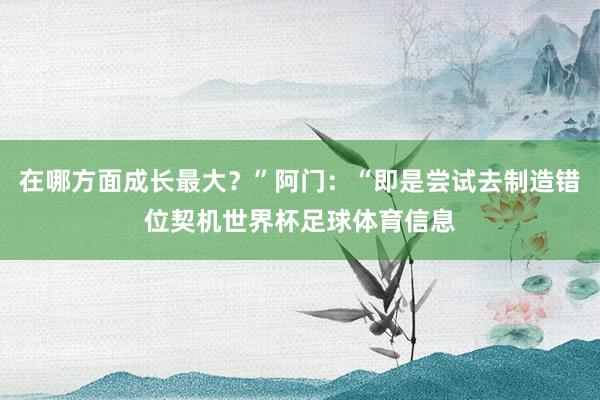 在哪方面成长最大？”阿门：“即是尝试去制造错位契机世界杯足球体育信息