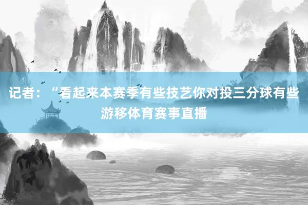 记者：“看起来本赛季有些技艺你对投三分球有些游移体育赛事直播