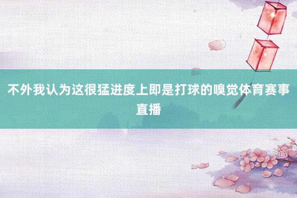 不外我认为这很猛进度上即是打球的嗅觉体育赛事直播