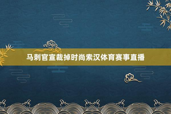 马刺官宣裁掉时尚索汉体育赛事直播