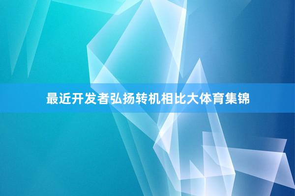 最近开发者弘扬转机相比大体育集锦