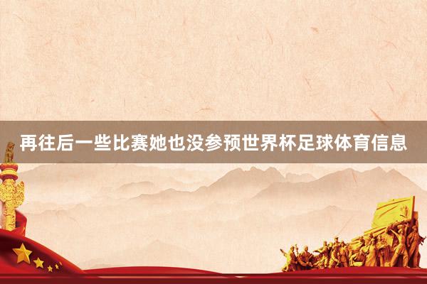 再往后一些比赛她也没参预世界杯足球体育信息