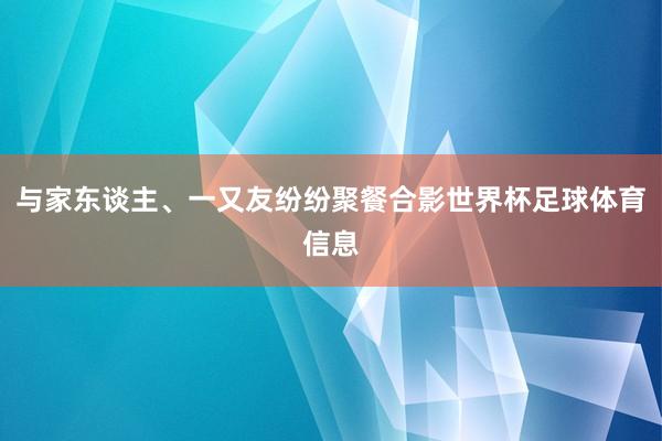 与家东谈主、一又友纷纷聚餐合影世界杯足球体育信息