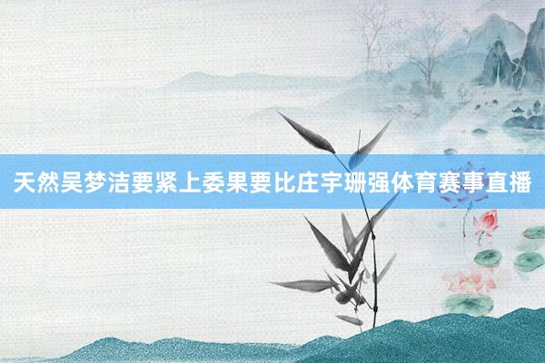 天然吴梦洁要紧上委果要比庄宇珊强体育赛事直播