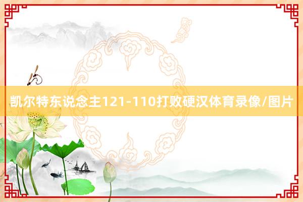 凯尔特东说念主121-110打败硬汉体育录像/图片