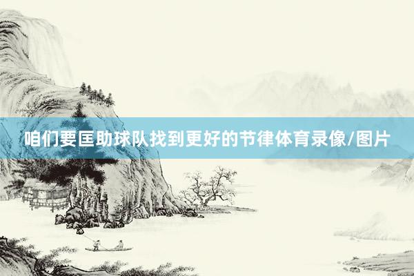 咱们要匡助球队找到更好的节律体育录像/图片