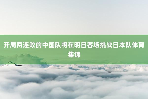 开局两连败的中国队将在明日客场挑战日本队体育集锦
