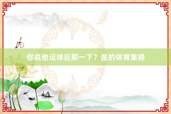 你说他运球后那一下？是的体育集锦
