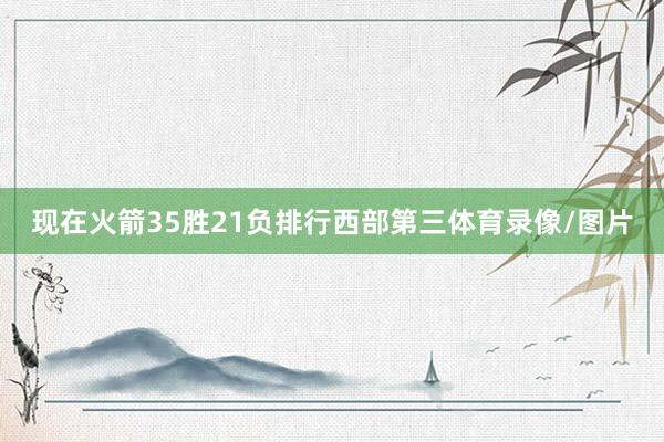 现在火箭35胜21负排行西部第三体育录像/图片