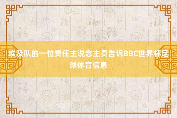埃及队的一位责任主说念主员告诉BBC世界杯足球体育信息