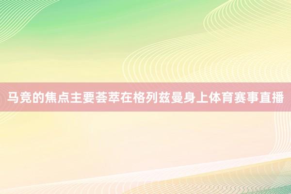 马竞的焦点主要荟萃在格列兹曼身上体育赛事直播