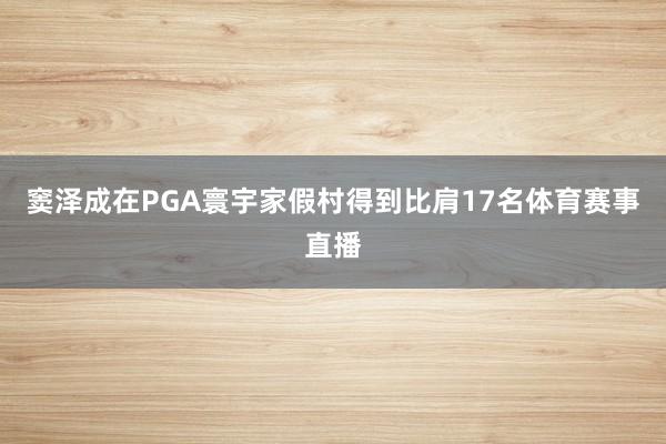 窦泽成在PGA寰宇家假村得到比肩17名体育赛事直播