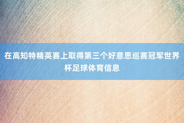 在高知特精英赛上取得第三个好意思巡赛冠军世界杯足球体育信息