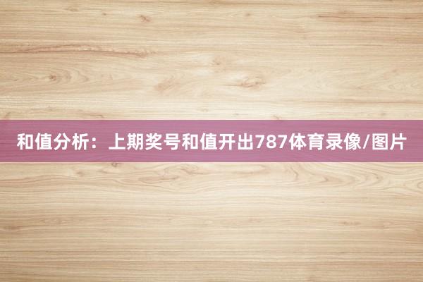 和值分析：上期奖号和值开出787体育录像/图片