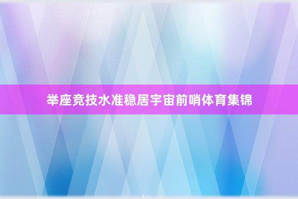 举座竞技水准稳居宇宙前哨体育集锦