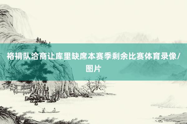 袼褙队洽商让库里缺席本赛季剩余比赛体育录像/图片