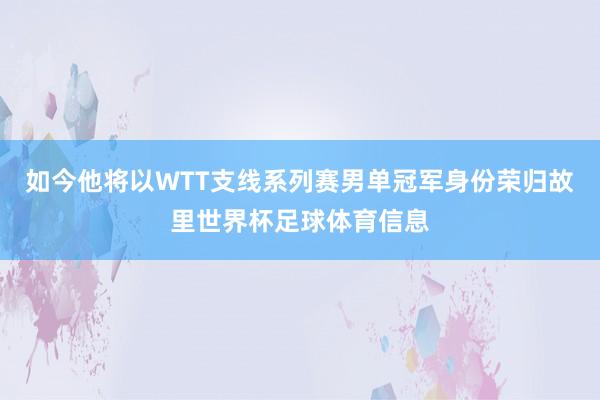 如今他将以WTT支线系列赛男单冠军身份荣归故里世界杯足球体育信息