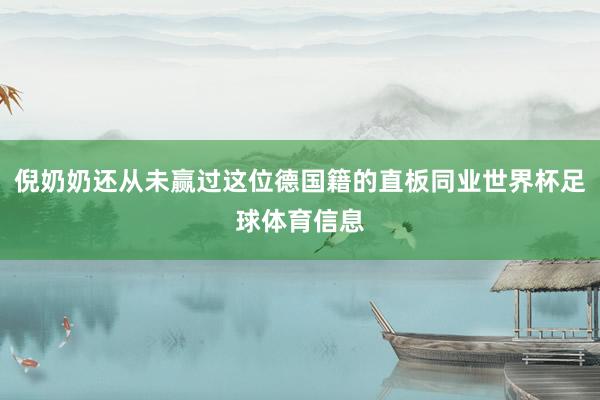 倪奶奶还从未赢过这位德国籍的直板同业世界杯足球体育信息