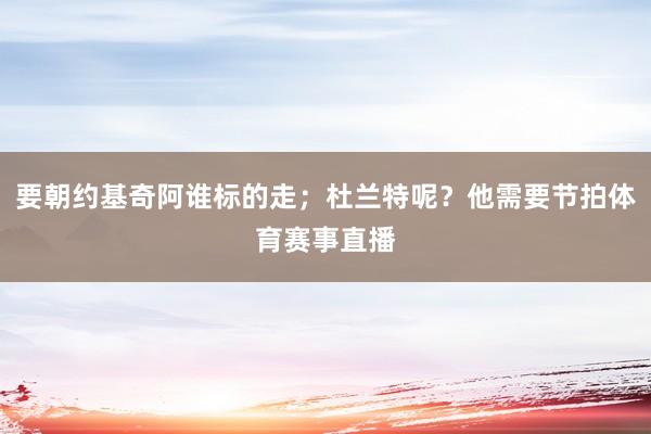 要朝约基奇阿谁标的走；杜兰特呢？他需要节拍体育赛事直播