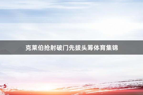 克莱伯抢射破门先拔头筹体育集锦