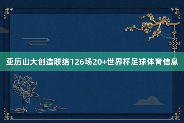 亚历山大创造联络126场20+世界杯足球体育信息