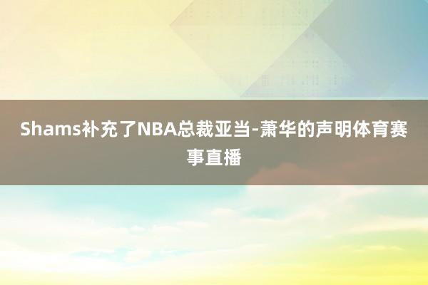 Shams补充了NBA总裁亚当-萧华的声明体育赛事直播