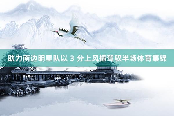 助力南边明星队以 3 分上风插驾驭半场体育集锦