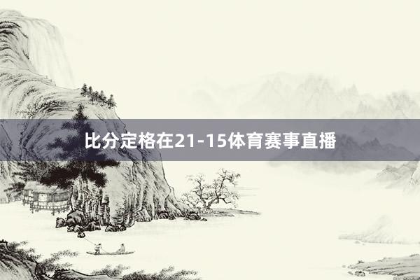 比分定格在21-15体育赛事直播
