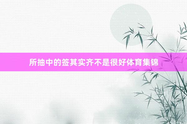 所抽中的签其实齐不是很好体育集锦