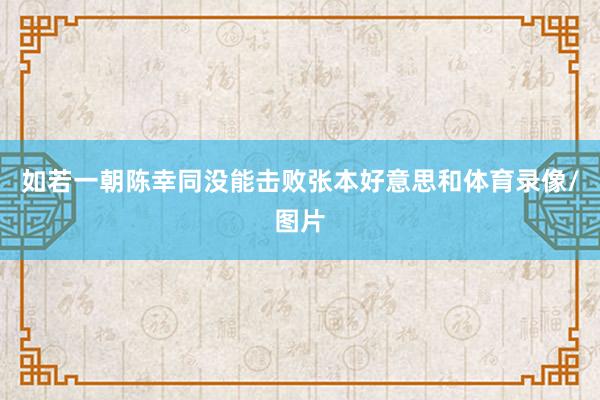 如若一朝陈幸同没能击败张本好意思和体育录像/图片