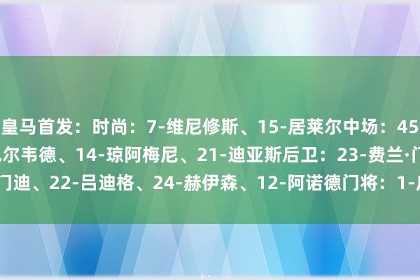 皇马首发：时尚：7-维尼修斯、15-居莱尔中场：45-蒂亚戈·皮塔奇、8-巴尔韦德、14-琼阿梅尼、21-迪亚斯后卫：23-费兰·门迪、22-吕迪格、24-赫伊森、12-阿诺德门将：1-库尔图瓦    体育赛事直播