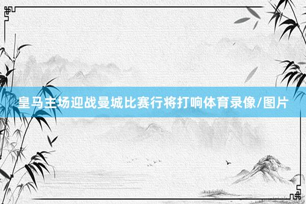 皇马主场迎战曼城比赛行将打响体育录像/图片
