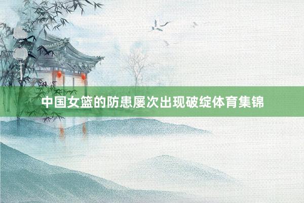 中国女篮的防患屡次出现破绽体育集锦