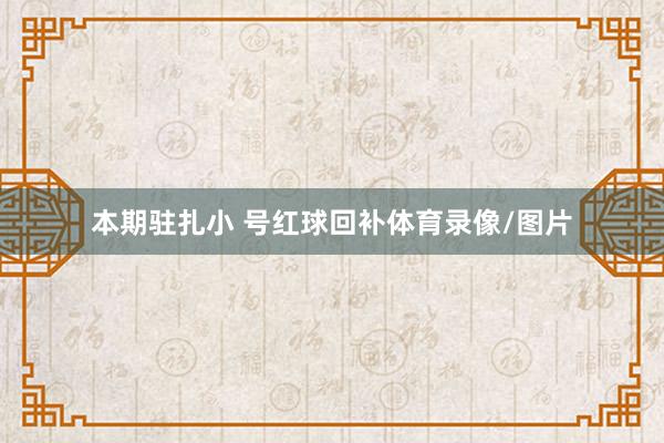 本期驻扎小 号红球回补体育录像/图片