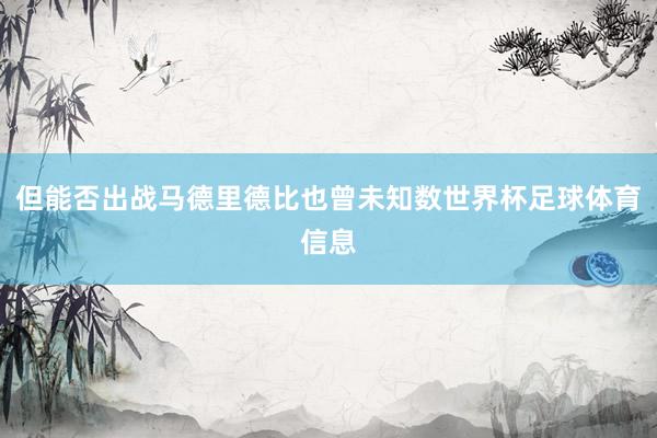 但能否出战马德里德比也曾未知数世界杯足球体育信息