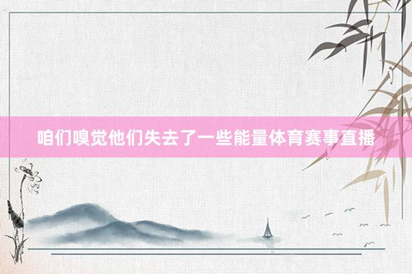咱们嗅觉他们失去了一些能量体育赛事直播