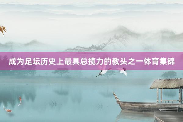 成为足坛历史上最具总揽力的教头之一体育集锦
