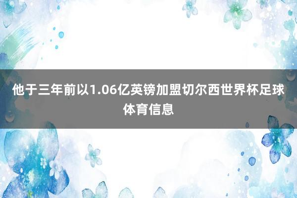 他于三年前以1.06亿英镑加盟切尔西世界杯足球体育信息