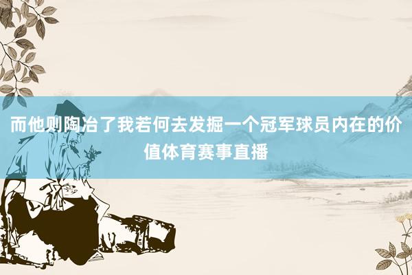 而他则陶冶了我若何去发掘一个冠军球员内在的价值体育赛事直播