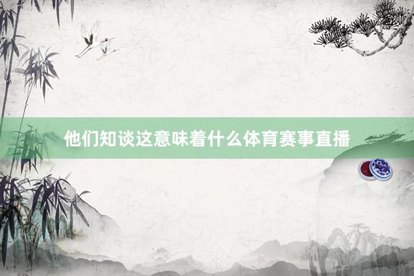 他们知谈这意味着什么体育赛事直播