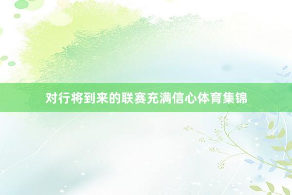 对行将到来的联赛充满信心体育集锦