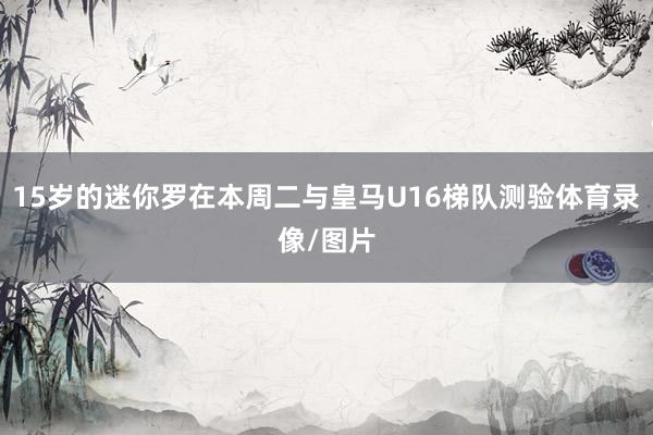 15岁的迷你罗在本周二与皇马U16梯队测验体育录像/图片