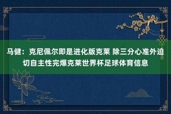 马健：克尼佩尔即是进化版克莱 除三分心准外迫切自主性完爆克莱世界杯足球体育信息