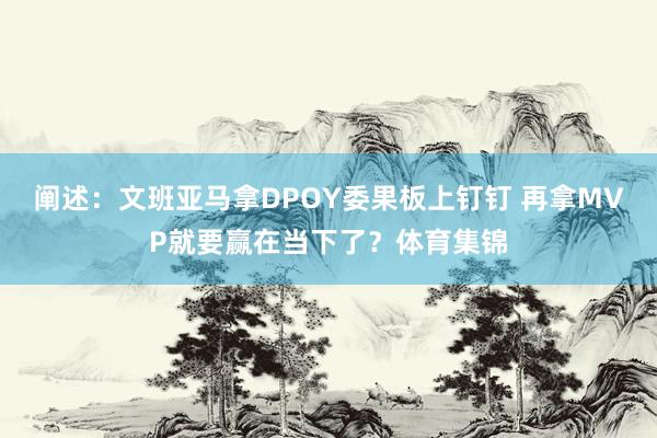 阐述：文班亚马拿DPOY委果板上钉钉 再拿MVP就要赢在当下了？体育集锦