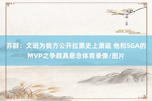 苏群：文班为我方公开拉票史上萧疏 他和SGA的MVP之争颇具悬念体育录像/图片