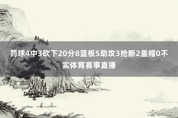 罚球4中3砍下20分8篮板5助攻3抢断2盖帽0不实体育赛事直播