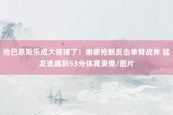 给巴恩斯乐成大猩猩了！谢德抢断反击单臂战斧 猛龙逾越到53分体育录像/图片
