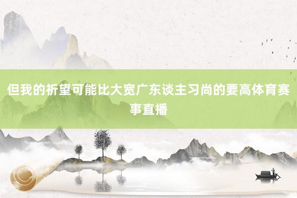 但我的祈望可能比大宽广东谈主习尚的要高体育赛事直播