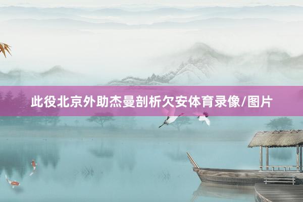 此役北京外助杰曼剖析欠安体育录像/图片